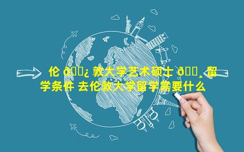 伦 🌿 敦大学艺术硕士 🌸 留学条件 去伦敦大学留学需要什么条件